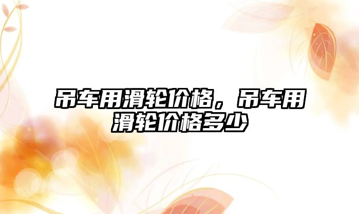 吊車用滑輪價(jià)格，吊車用滑輪價(jià)格多少